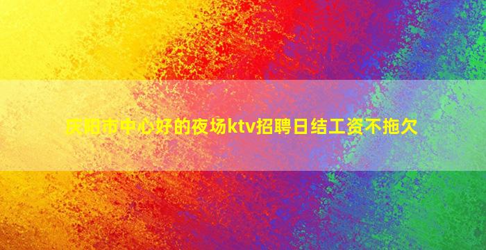 庆阳市中心好的夜场ktv招聘日结工资不拖欠