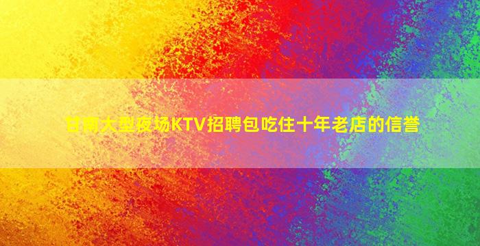甘南大型夜场KTV招聘包吃住十年老店的信誉